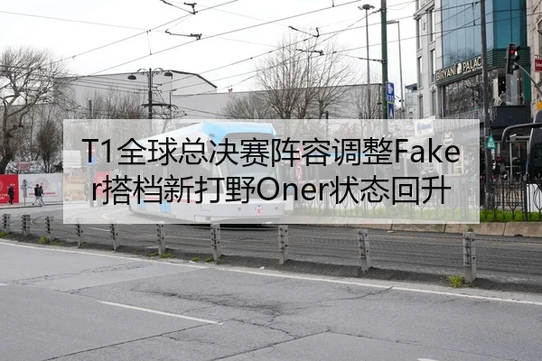 T1全球总决赛阵容调整Faker搭档新打野Oner状态回升