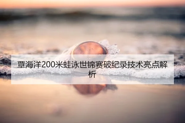 覃海洋200米蛙泳世锦赛破纪录技术亮点解析