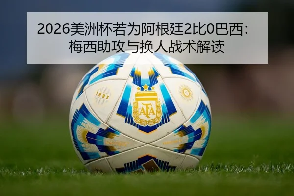 2026美洲杯若为阿根廷2比0巴西：梅西助攻与换人战术解读