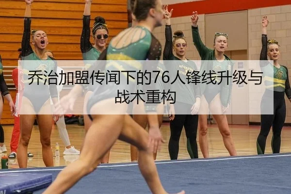 乔治加盟传闻下的76人锋线升级与战术重构