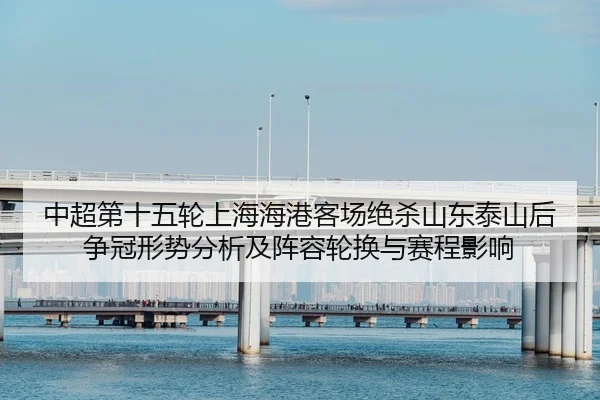 中超第十五轮上海海港客场绝杀山东泰山后争冠形势分析及阵容轮换与赛程影响