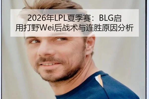 2026年LPL夏季赛：BLG启用打野Wei后战术与连胜原因分析