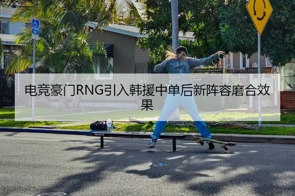电竞豪门RNG引入韩援中单后新阵容磨合效果