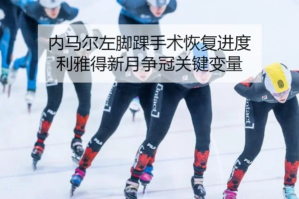 内马尔左脚踝手术恢复进度 利雅得新月争冠关键变量