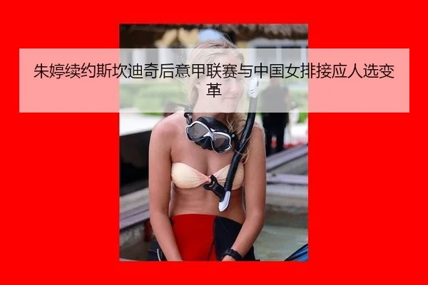 朱婷续约斯坎迪奇后意甲联赛与中国女排接应人选变革