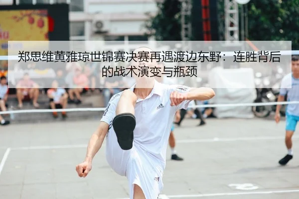 郑思维黄雅琼世锦赛决赛再遇渡边东野：连胜背后的战术演变与瓶颈